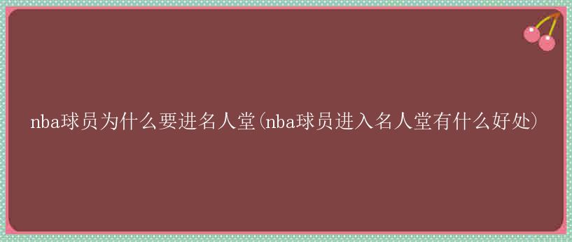 nba球員為什么要進(jìn)名人堂(nba球員進(jìn)入名人堂有什么好處)